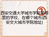 西安交通大学城市学院是哪里的学校，在哪个城市(西安交大城市学院地址)