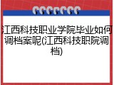 江西科技职业学院毕业如何调档案呢(江西科技职院调档)