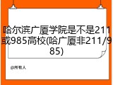 哈尔滨广厦学院是不是211或985高校(哈广厦非211/985)
