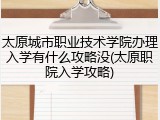 太原城市职业技术学院办理入学有什么攻略没(太原职院入学攻略)