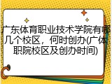 广东体育职业技术学院有哪几个校区，何时创办(广体职院校区及创办时间)