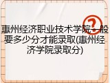 惠州经济职业技术学院一般要多少分才能录取(惠州经济学院录取分)