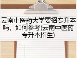 云南中医药大学要招专升本吗，如何参考(云南中医药专升本招生)