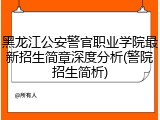 黑龙江公安警官职业学院最新招生简章深度分析(警院招生简析)