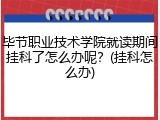 毕节职业技术学院就读期间挂科了怎么办呢？(挂科怎么办)