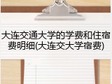 大连交通大学的学费和住宿费明细(大连交大学宿费)
