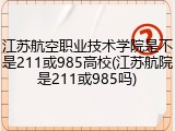 江苏航空职业技术学院是不是211或985高校(江苏航院是211或985吗)