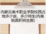 内蒙古美术职业学院校园占地多少亩，多少师生(内美院面积师生数)