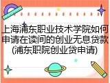 上海浦东职业技术学院如何申请在读间的创业无息贷款(浦东职院创业贷申请)