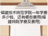 福建技术师范学院一年学费多少钱，还有哪些费用(福建师院学费及费用)