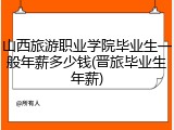 山西旅游职业学院毕业生一般年薪多少钱(晋旅毕业生年薪)