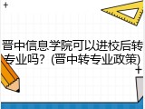 晋中信息学院可以进校后转专业吗？(晋中转专业政策)
