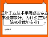 兰州职业技术学院哪些专业就业前景好，为什么(兰职院就业优势专业)
