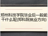 郑州科技学院毕业后一般能干什么呢(郑科院就业方向)
