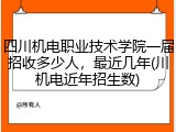 四川机电职业技术学院一届招收多少人，最近几年(川机电近年招生数)