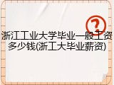 浙江工业大学毕业一般工资多少钱(浙工大毕业薪资)