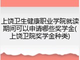 上饶卫生健康职业学院就读期间可以申请哪些奖学金(上饶卫院奖学金种类)