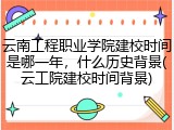 云南工程职业学院建校时间是哪一年，什么历史背景(云工院建校时间背景)