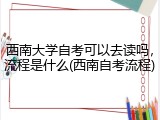 西南大学自考可以去读吗，流程是什么(西南自考流程)