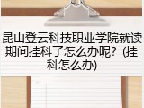 昆山登云科技职业学院就读期间挂科了怎么办呢？(挂科怎么办)