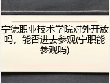 宁德职业技术学院对外开放吗，能否进去参观(宁职能参观吗)