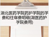 湖北医药学院药护学院的学费和住宿费明细(湖医药护学院费用)