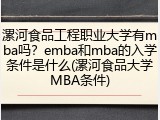 漯河食品工程职业大学有mba吗？emba和mba的入学条件是什么(漯河食品大学MBA条件)