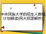 中央民族大学的招生人数和计划解读(民大招录解析)