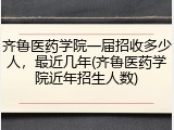 齐鲁医药学院一届招收多少人，最近几年(齐鲁医药学院近年招生人数)