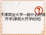 天津商业大学一般什么时候开学(津商大开学时间)