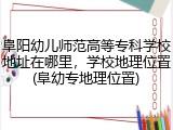 阜阳幼儿师范高等专科学校地址在哪里，学校地理位置(阜幼专地理位置)