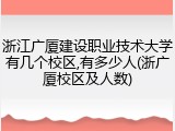 浙江广厦建设职业技术大学有几个校区,有多少人(浙广厦校区及人数)