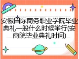 安徽国际商务职业学院毕业典礼一般什么时候举行(安商院毕业典礼时间)