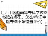 江西中医药高等专科学校图书馆在哪里，怎么样(江中医专图书馆位置评价)