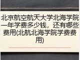 北京航空航天大学北海学院一年学费多少钱，还有哪些费用(北航北海学院学费费用)