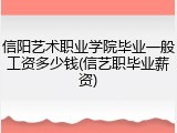 信阳艺术职业学院毕业一般工资多少钱(信艺职毕业薪资)