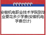 安徽机电职业技术学院到毕业要花多少学费(安徽机电学费总计)