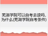 芜湖学院可以自考去读吗，为什么(芜湖学院自考条件)