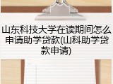 山东科技大学在读期间怎么申请助学贷款(山科助学贷款申请)