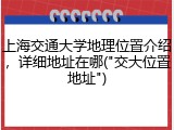 上海交通大学地理位置介绍，详细地址在哪("交大位置地址")