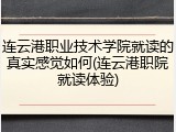 连云港职业技术学院就读的真实感觉如何(连云港职院就读体验)