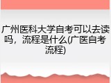 广州医科大学自考可以去读吗，流程是什么(广医自考流程)