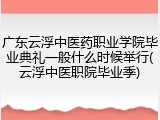 广东云浮中医药职业学院毕业典礼一般什么时候举行(云浮中医职院毕业季)