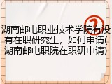 湖南邮电职业技术学院有没有在职研究生，如何申请(湖南邮电职院在职研申请)