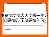 南京航空航天大学哪一年成立建校的(南航建校年份)