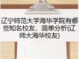 辽宁师范大学海华学院有哪些知名校友，简单分析(辽师大海华校友)