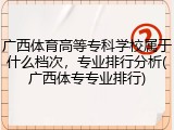 广西体育高等专科学校属于什么档次，专业排行分析(广西体专专业排行)