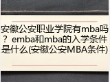 安徽公安职业学院有mba吗？emba和mba的入学条件是什么(安徽公安MBA条件)