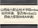 山西电力职业技术学院mba如何申请，是否有mba(山西电力职院MBA申请)