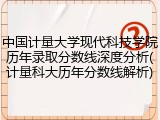 中国计量大学现代科技学院历年录取分数线深度分析(计量科大历年分数线解析)